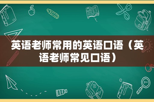 英语老师常用的英语口语（英语老师常见口语）