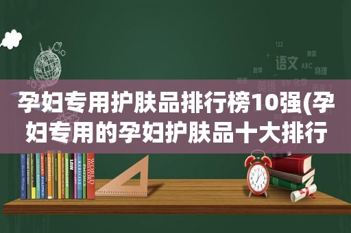 孕妇专用护肤品排行榜10强(孕妇专用的孕妇护肤品十大排行)