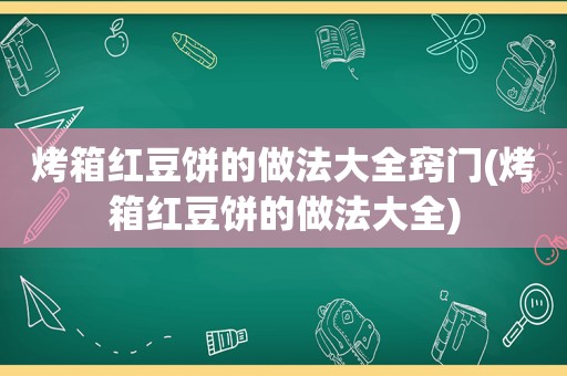 烤箱红豆饼的做法大全窍门(烤箱红豆饼的做法大全)