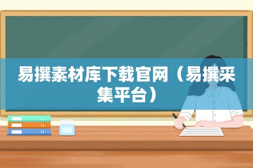 易撰素材库下载官网（易撰采集平台）