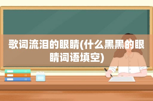 歌词流泪的眼睛(什么黑黑的眼睛词语填空)