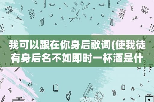 我可以跟在你身后歌词(使我徒有身后名不如即时一杯酒是什么歌)