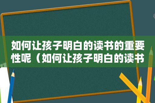 如何让孩子明白的读书的重要性呢（如何让孩子明白的读书的重要性作文）