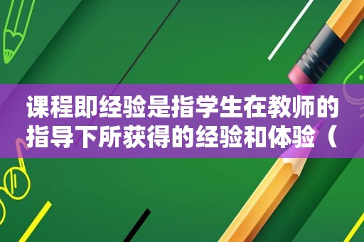 课程即经验是指学生在教师的指导下所获得的经验和体验（课程即经验举例）