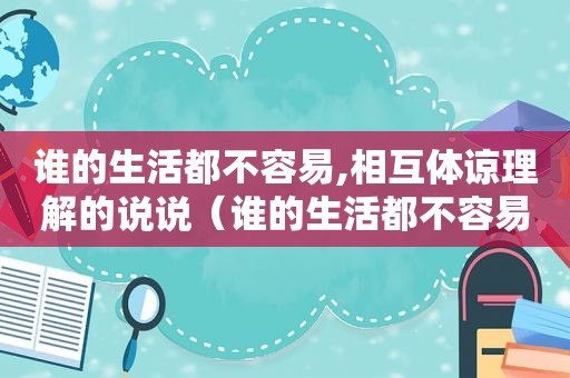 谁的生活都不容易,相互体谅理解的说说（谁的生活都不容易,相互体谅理解什么意思）