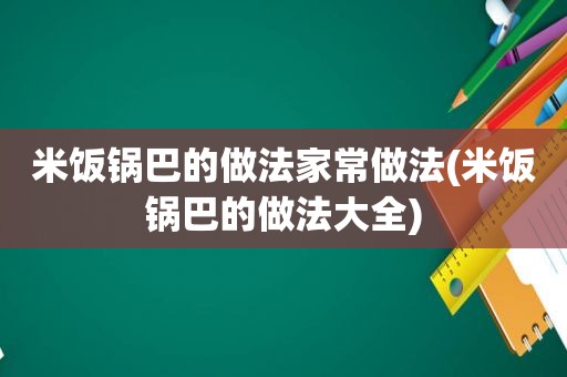 米饭锅巴的做法家常做法(米饭锅巴的做法大全)