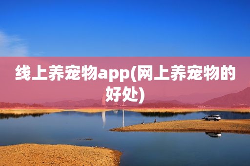 线上养宠物app(网上养宠物的好处)