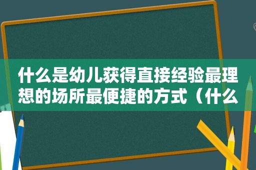 什么是幼儿获得直接经验最理想的场所最便捷的方式（什么是幼儿获得直接经验的主要途径）