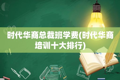 时代华商总裁班学费(时代华商培训十大排行)