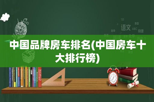 中国品牌房车排名(中国房车十大排行榜)