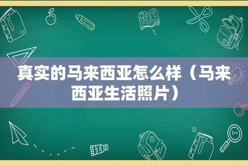 真实的马来西亚怎么样（马来西亚生活照片）