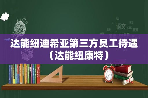 达能纽迪希亚第三方员工待遇（达能纽康特）