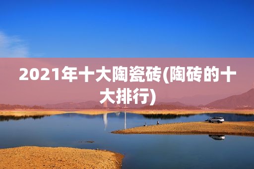 2021年十大陶瓷砖(陶砖的十大排行)