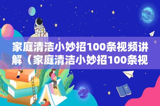 家庭清洁小妙招100条视频讲解（家庭清洁小妙招100条视频播放）