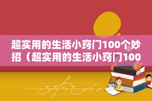 超实用的生活小窍门100个妙招（超实用的生活小窍门100个妙招知乎）