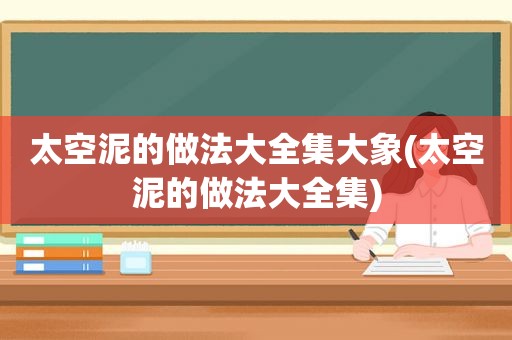 太空泥的做法大全集大象(太空泥的做法大全集)