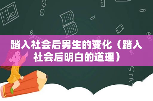 踏入社会后男生的变化（踏入社会后明白的道理）