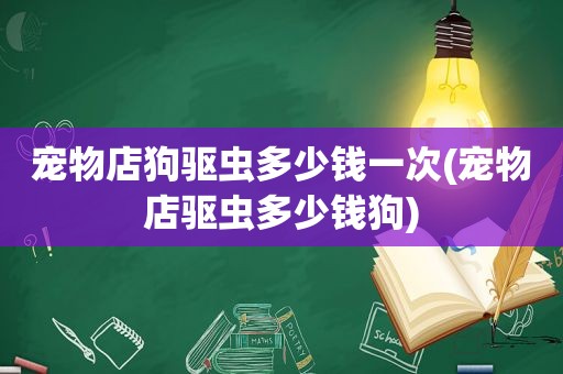 宠物店狗驱虫多少钱一次(宠物店驱虫多少钱狗)