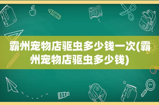 霸州宠物店驱虫多少钱一次(霸州宠物店驱虫多少钱)