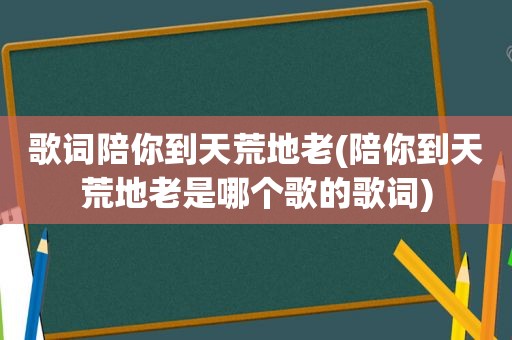 歌词陪你到天荒地老(陪你到天荒地老是哪个歌的歌词)