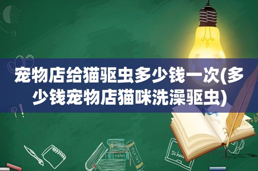 宠物店给猫驱虫多少钱一次(多少钱宠物店猫咪洗澡驱虫)