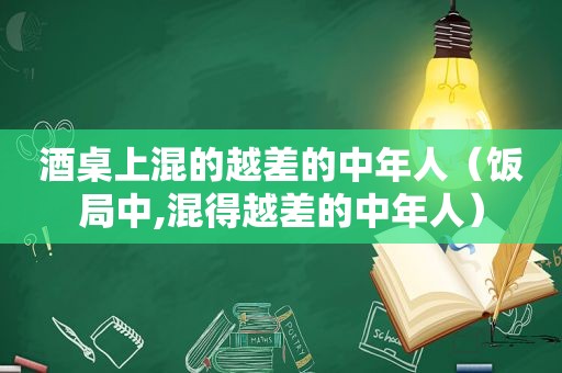 酒桌上混的越差的中年人（饭局中,混得越差的中年人）