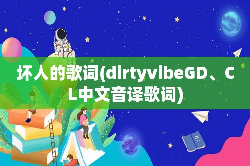 坏人的歌词(dirtyvibeGD、CL中文音译歌词)