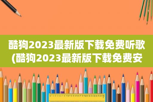 酷狗2023最新版下载免费听歌(酷狗2023最新版下载免费安装)