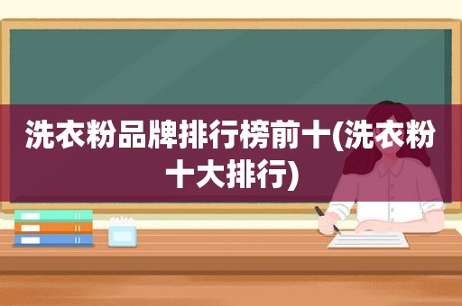 洗衣粉品牌排行榜前十(洗衣粉十大排行)