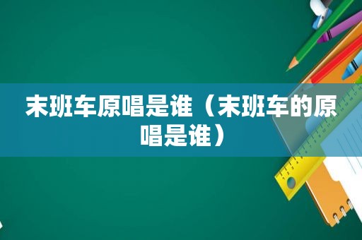 末班车原唱是谁（末班车的原唱是谁）