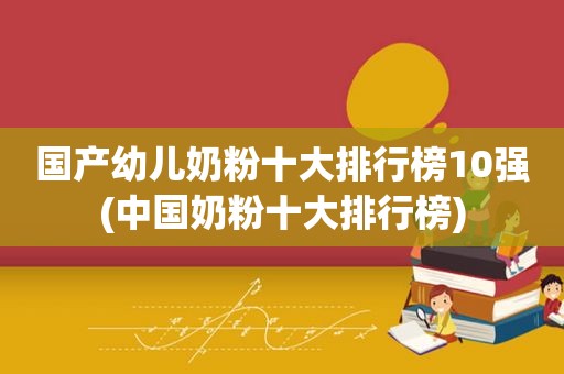 国产幼儿奶粉十大排行榜10强(中国奶粉十大排行榜)