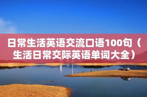 日常生活英语交流口语100句（生活日常交际英语单词大全）