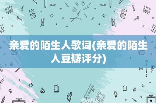 亲爱的陌生人歌词(亲爱的陌生人豆瓣评分)