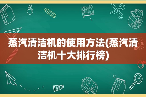 蒸汽清洁机的使用方法(蒸汽清洁机十大排行榜)