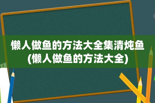 懒人做鱼的方法大全集清炖鱼(懒人做鱼的方法大全)