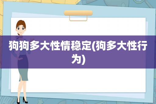 狗狗多大性情稳定(狗多大性行为)