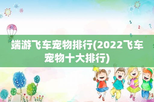 端游飞车宠物排行(2022飞车宠物十大排行)