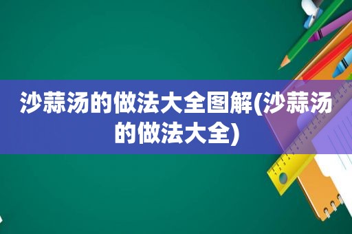 沙蒜汤的做法大全图解(沙蒜汤的做法大全)