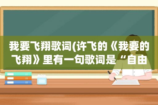 我要飞翔歌词(许飞的《我要的飞翔》里有一句歌词是“自由是个不能代替的远方”是什么意思)