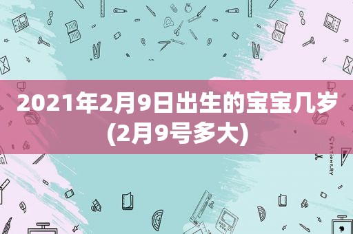 2021年2月9日出生的宝宝几岁(2月9号多大)