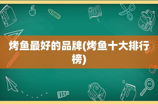 烤鱼最好的品牌(烤鱼十大排行榜)