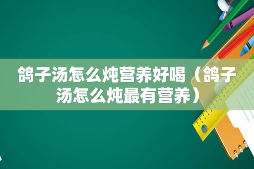 鸽子汤怎么炖营养好喝（鸽子汤怎么炖最有营养）