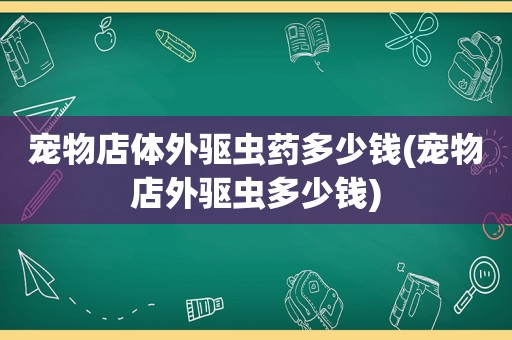 宠物店体外驱虫药多少钱(宠物店外驱虫多少钱)