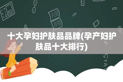 十大孕妇护肤品品牌(孕产妇护肤品十大排行)