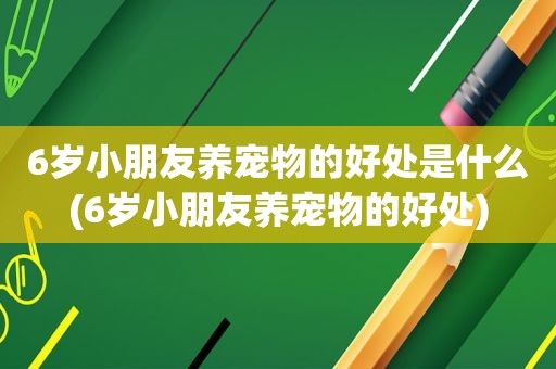 6岁小朋友养宠物的好处是什么(6岁小朋友养宠物的好处)