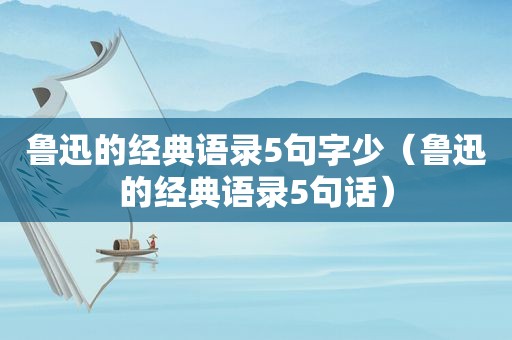 鲁迅的经典语录5句字少（鲁迅的经典语录5句话）