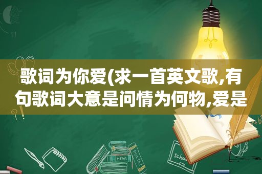 歌词为你爱(求一首英文歌,有句歌词大意是问情为何物,爱是那北斗星,指引我留在你心头)