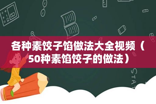 各种素饺子馅做法大全视频（50种素馅饺子的做法）