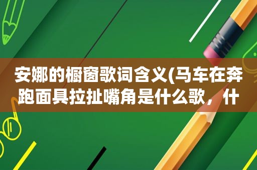 安娜的橱窗歌词含义(马车在奔跑面具拉扯嘴角是什么歌，什么歌曲的歌词)