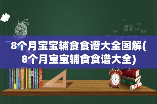 8个月宝宝辅食食谱大全图解(8个月宝宝辅食食谱大全)